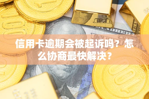 武汉信用卡逾期会被起诉吗？怎么协商最快解决？