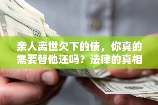 武汉亲人离世欠下的债，你真的需要替他还吗？法律的真相或许与你想的不一样