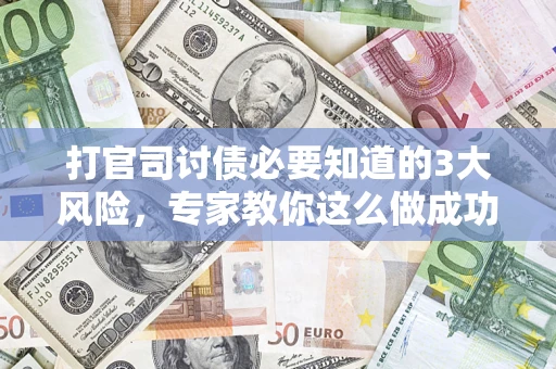 武汉打官司讨债必要知道的3大风险，专家教你这么做成功率飙升